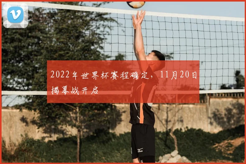 2022年世界杯赛程确定，11月20日揭幕战开启