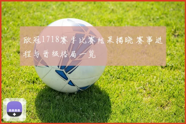 欧冠1718赛季比赛结果揭晓 赛事进程与晋级格局一览