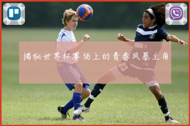 揭秘世界杯赛场上的青春风暴主角