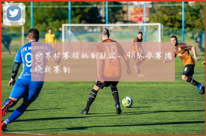 世界杯赛程机制敲定，48队参赛揭晓新赛制
