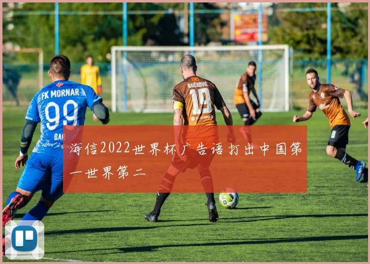 海信2022世界杯广告语打出中国第一世界第二