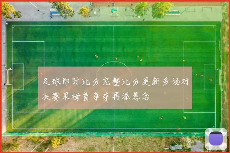 足球即时比分完整比分更新多场对决赛果榜首争夺再添悬念