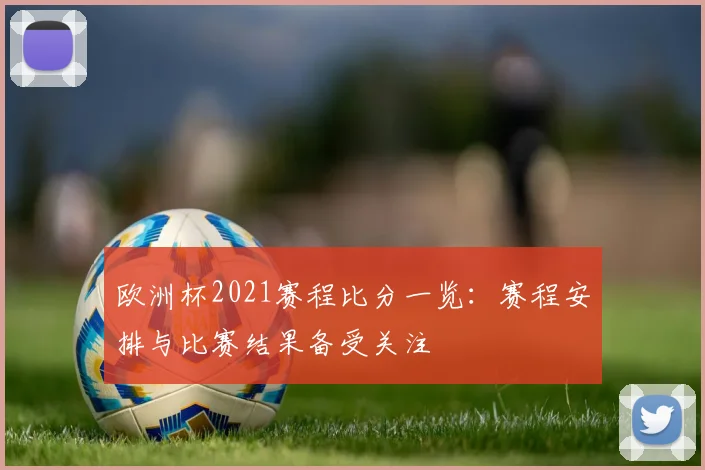 欧洲杯2021赛程比分一览：赛程安排与比赛结果备受关注