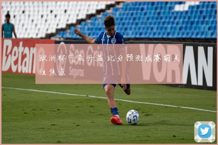 欧洲杯气氛升温 比分预测成赛前关注焦点