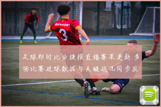 足球即时比分捷报直播赛果更新 多场比赛进球数据与关键战况同步发布