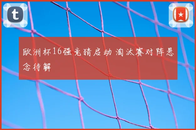 欧洲杯16强竞猜启动 淘汰赛对阵悬念待解