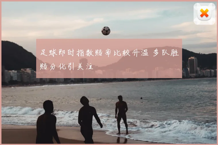 足球即时指数赔率比较升温 多队胜赔分化引关注