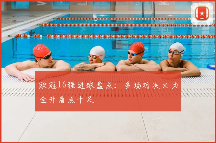 欧冠16强进球盘点：多场对决火力全开看点十足