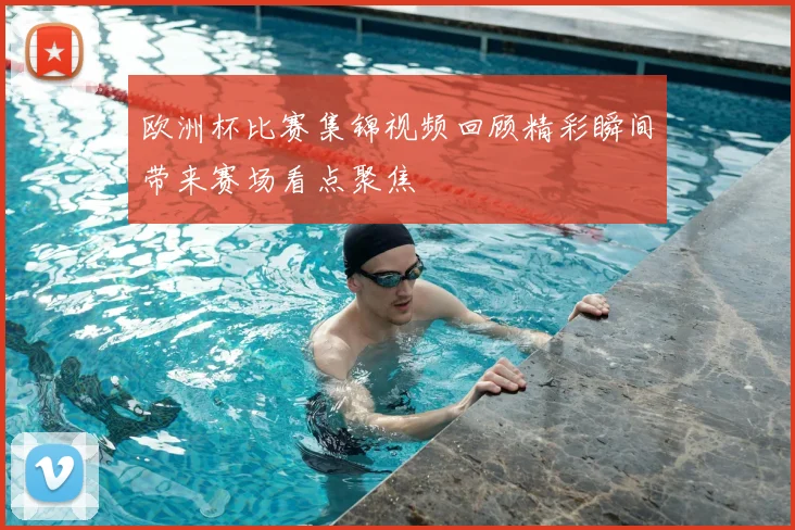 欧洲杯比赛集锦视频回顾精彩瞬间带来赛场看点聚焦
