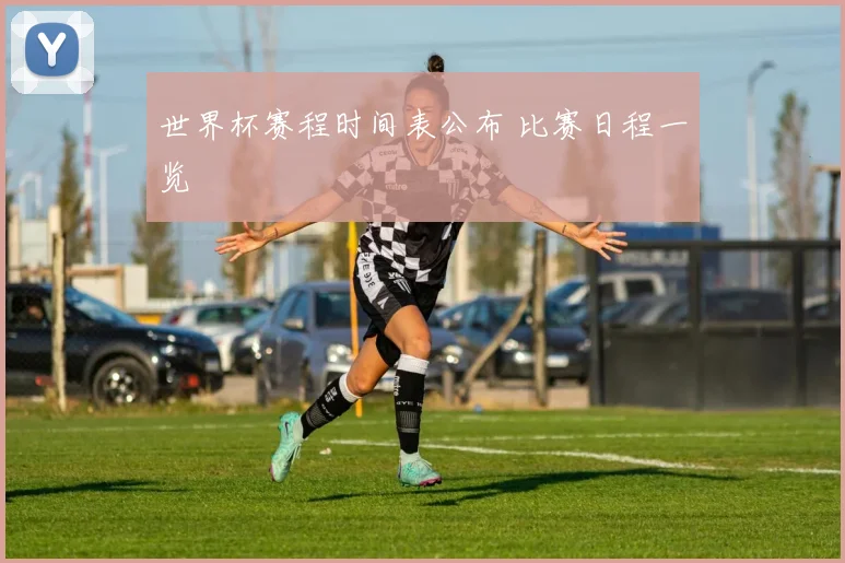 世界杯赛程时间表公布 比赛日程一览