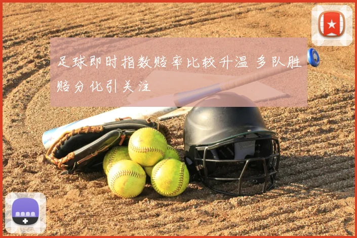 足球即时指数赔率比较升温 多队胜赔分化引关注