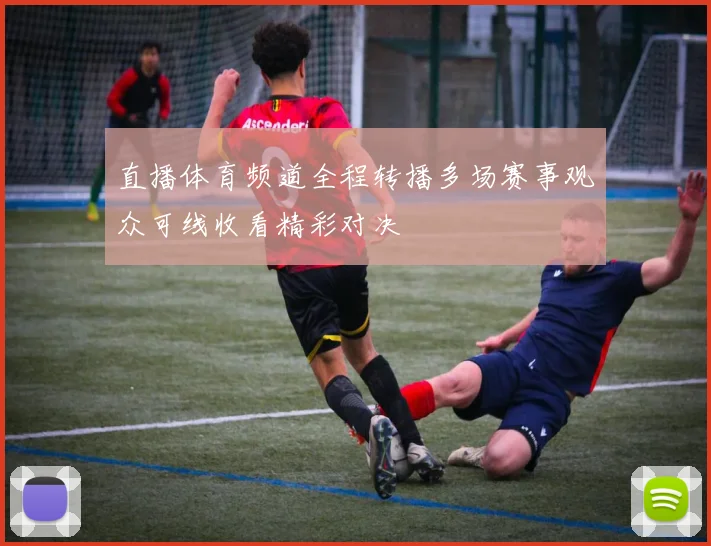 直播体育频道全程转播多场赛事观众可线收看精彩对决