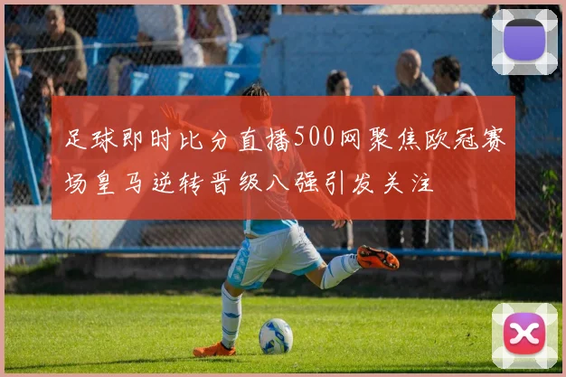 足球即时比分直播500网聚焦欧冠赛场皇马逆转晋级八强引发关注