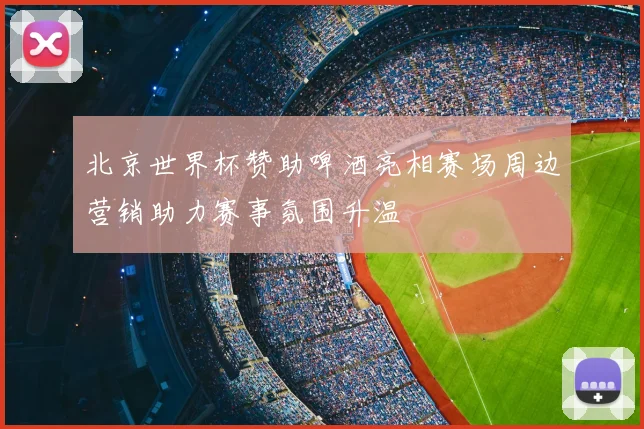 北京世界杯赞助啤酒亮相赛场周边营销助力赛事氛围升温