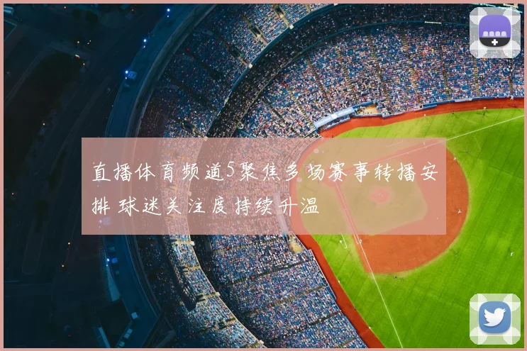 直播体育频道5聚焦多场赛事转播安排 球迷关注度持续升温