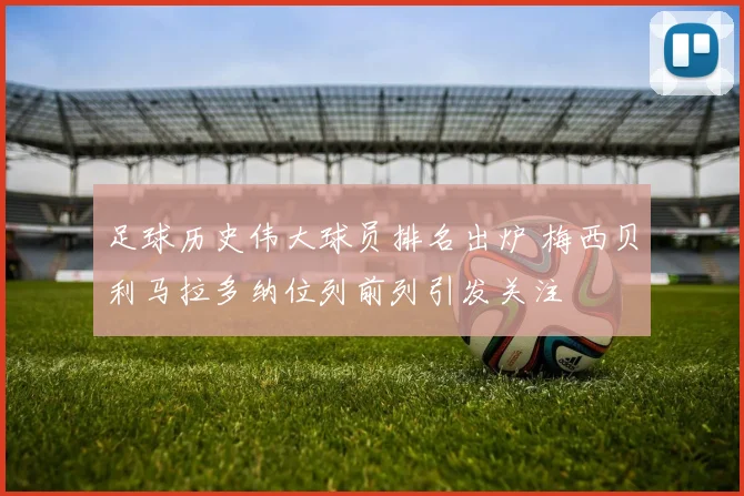 足球历史伟大球员排名出炉 梅西贝利马拉多纳位列前列引发关注