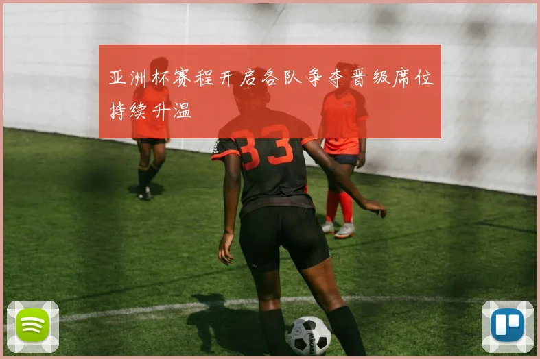 亚洲杯赛程开启各队争夺晋级席位持续升温