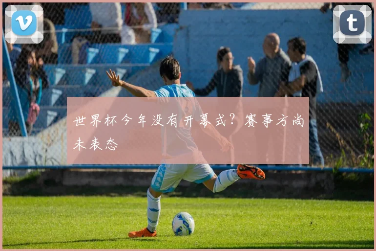 世界杯今年没有开幕式？赛事方尚未表态
