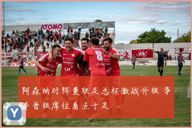 阿森纳对阵曼联足总杯激战升级 争夺晋级席位看点十足