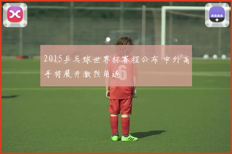 2015乒乓球世界杯赛程公布 中外高手将展开激烈角逐